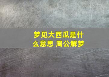 梦见大西瓜是什么意思 周公解梦